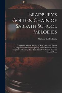 Cover image for Bradbury's Golden Chain of Sabbath School Melodies: Comprising a Great Variety of New Music and Hymns Composed and Written Expressly for the Sabbath School; Together With Many of the Best of the Well Known Sabbath School Pieces