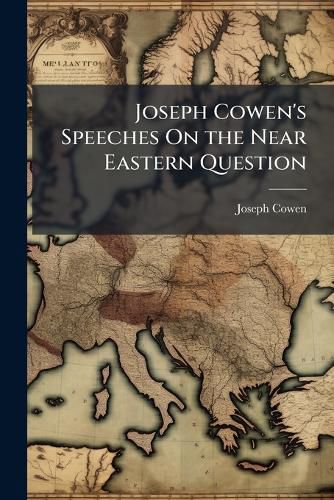 Cover image for Joseph Cowen's Speeches on the Near Eastern Question: Foreign and Imperial Affairs: And on the British Empire