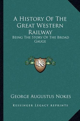 Cover image for A History of the Great Western Railway: Being the Story of the Broad Gauge