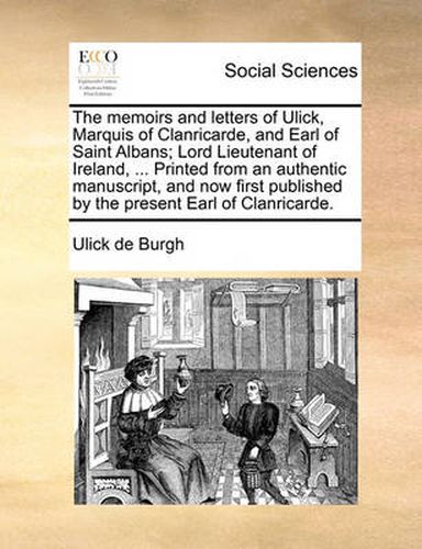 Cover image for The Memoirs and Letters of Ulick, Marquis of Clanricarde, and Earl of Saint Albans; Lord Lieutenant of Ireland, ... Printed from an Authentic Manuscript, and Now First Published by the Present Earl of Clanricarde.