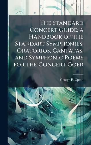 Cover image for The Standard Concert Guide; a Handbook of the Standart Symphonies, Oratorios, Cantatas, and Symphonic Poems for the Concert Goer