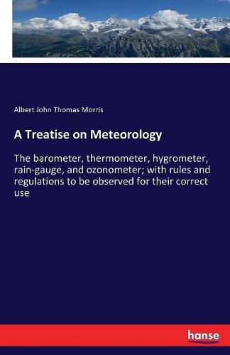 A Treatise on Meteorology: The barometer, thermometer, hygrometer, rain-gauge, and ozonometer; with rules and regulations to be observed for their correct use