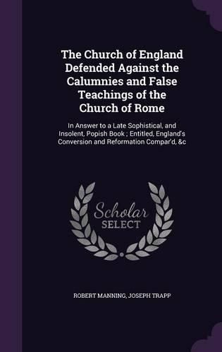 Cover image for The Church of England Defended Against the Calumnies and False Teachings of the Church of Rome: In Answer to a Late Sophistical, and Insolent, Popish Book; Entitled, England's Conversion and Reformation Compar'd, &C