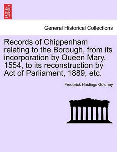 Cover image for Records of Chippenham Relating to the Borough, from Its Incorporation by Queen Mary, 1554, to Its Reconstruction by Act of Parliament, 1889, Etc.