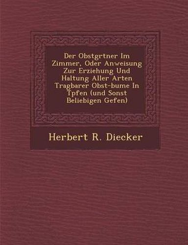 Cover image for Der Obstg Rtner Im Zimmer, Oder Anweisung Zur Erziehung Und Haltung Aller Arten Tragbarer Obst-B Ume in T Pfen (Und Sonst Beliebigen Gef En)