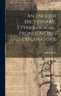 Cover image for An English Dictionary, Etymological, Pronouncing And Explanatory