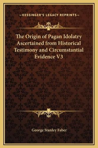 Cover image for The Origin of Pagan Idolatry Ascertained from Historical Testimony and Circumstantial Evidence V3