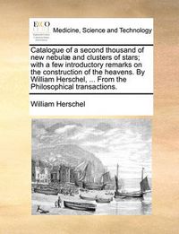 Cover image for Catalogue of a Second Thousand of New Nebulae and Clusters of Stars; With a Few Introductory Remarks on the Construction of the Heavens. by William Herschel, ... from the Philosophical Transactions.