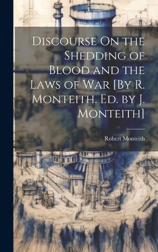 Cover image for Discourse On the Shedding of Blood and the Laws of War [By R. Monteith. Ed. by J. Monteith]