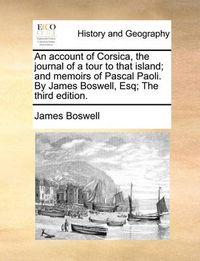 Cover image for An Account of Corsica, the Journal of a Tour to That Island; And Memoirs of Pascal Paoli. by James Boswell, Esq; The Third Edition.