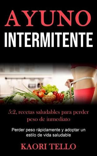 Cover image for Ayuno Intermitente: 5:2, recetas saludables para perder peso de inmediato (Perder peso rapidamente y adoptar un estilo de vida saludable)