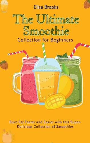 Cover image for The Ultimate Smoothie Collection for Beginners: Burn Fat Faster and Easier with this Super- Delicious Collection of Smoothies