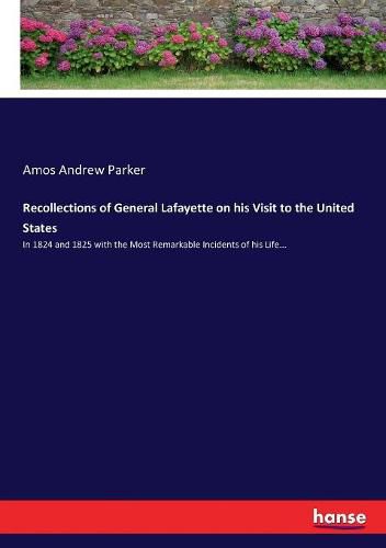 Recollections of General Lafayette on his Visit to the United States: In 1824 and 1825 with the Most Remarkable Incidents of his Life...