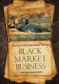 Cover image for Black Market Business: Selling Sex in Northern Vietnam, 1920-1945