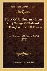 Cover image for Diary of an Embassy from King George of Bohemia to King Louis XI of France: In the Year of Grace 1464 (1871)