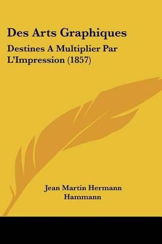 Cover image for Des Arts Graphiques: Destines a Multiplier Par L'Impression (1857)