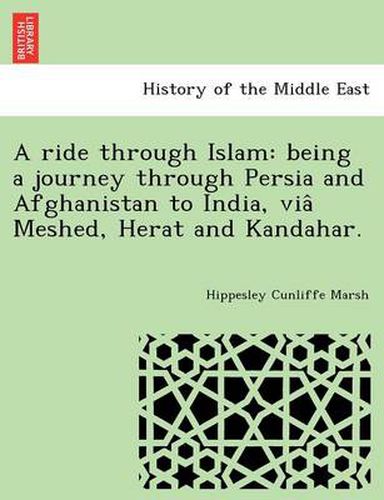 Cover image for A Ride Through Islam: Being a Journey Through Persia and Afghanistan to India, Via Meshed, Herat and Kandahar.