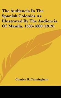 Cover image for The Audiencia in the Spanish Colonies as Illustrated by the Audiencia of Manila, 1583-1800 (1919)