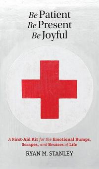 Cover image for Be Patient, Be Present, Be Joyful: A First-Aid Kit for the Emotional Bumps, Scrapes, and Bruises of Life