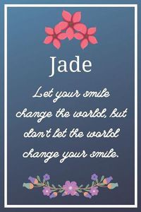 Cover image for Jade Let your smile change the world, but don't let the world change your smile.: Flower Girl Gifts for Jade Journal / Notebook / Diary / USA Gift (6 x 9 - 110 Blank Lined Pages)
