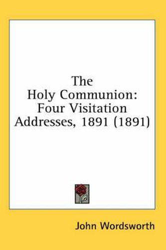 Cover image for The Holy Communion: Four Visitation Addresses, 1891 (1891)