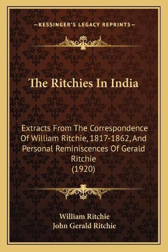 The Ritchies in India: Extracts from the Correspondence of William Ritchie, 1817-1862, and Personal Reminiscences of Gerald Ritchie (1920)