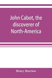 Cover image for John Cabot, the discoverer of North-America and Sebastian, his son; a chapter of the maritime history of England under the Tudors, 1496-1557