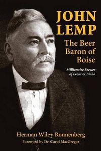 Cover image for John Lemp: The Beer Baron of Boise: Millionaire Brewer of Frontier Idaho