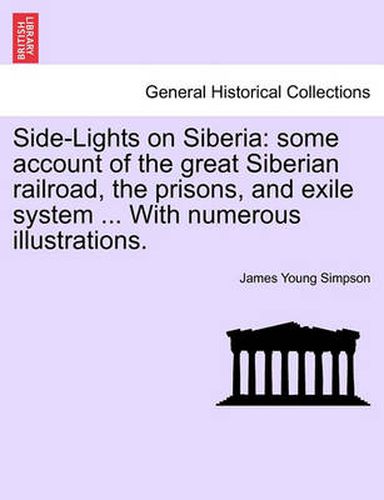 Cover image for Side-Lights on Siberia: Some Account of the Great Siberian Railroad, the Prisons, and Exile System ... with Numerous Illustrations.