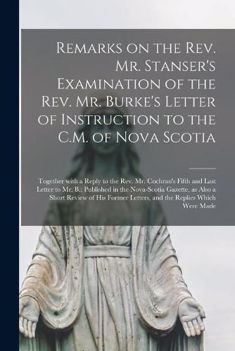 Cover image for Remarks on the Rev. Mr. Stanser's Examination of the Rev. Mr. Burke's Letter of Instruction to the C.M. of Nova Scotia [microform]