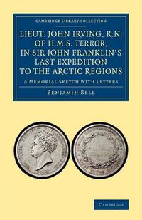 Cover image for Lieut. John Irving, R.N., of H.M.S. Terror, in Sir John Franklin's Last Expedition to the Arctic Regions: A Memorial Sketch with Letters