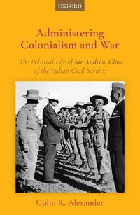 Cover image for Administering Colonialism and War: The Political Life of Sir Andrew Clow of the Indian Civil Service