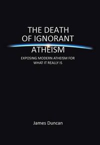 Cover image for The Death of Ignorant Atheism: Exposing Modern Atheism for What It Really Is