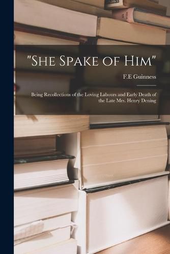 She Spake of Him: Being Recollections of the Loving Labours and Early Death of the Late Mrs. Henry Dening