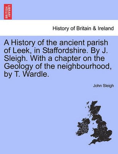 Cover image for A History of the Ancient Parish of Leek, in Staffordshire. by J. Sleigh. with a Chapter on the Geology of the Neighbourhood, by T. Wardle.