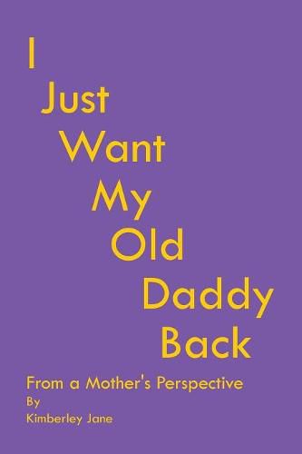 Cover image for I Just Want My Old Daddy Back: From a Mother'S Perspective