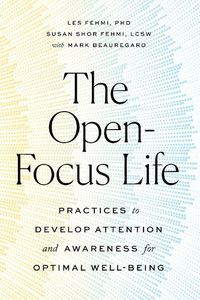 Cover image for The Open-Focus Life: Practices to Develop Attention and Awareness for Optimal Well-Being