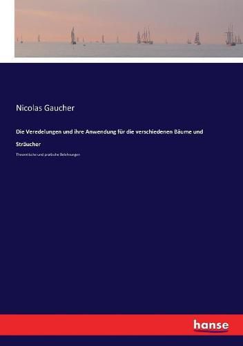 Die Veredelungen und ihre Anwendung fur die verschiedenen Baume und Straucher: Theoretische und pratische Belehrungen