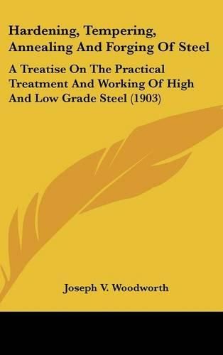 Cover image for Hardening, Tempering, Annealing and Forging of Steel: A Treatise on the Practical Treatment and Working of High and Low Grade Steel (1903)