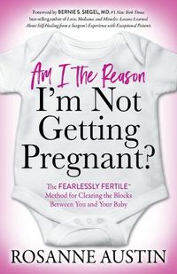 Cover image for Am I the Reason I'm Not Getting Pregnant?: The Fearlessly Fertile (TM) Method for Clearing the Blocks Between You and Your Baby