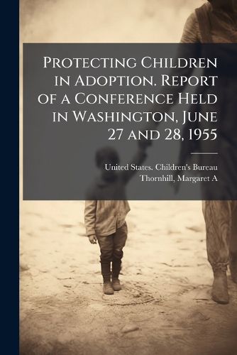 Cover image for Protecting Children in Adoption. Report of a Conference Held in Washington, June 27 and 28, 1955