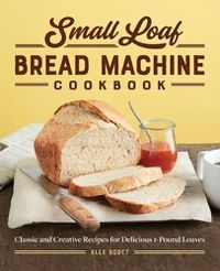 Cover image for Small Loaf Bread Machine Cookbook: Classic and Creative Recipes for Delicious 1-Pound Loaves