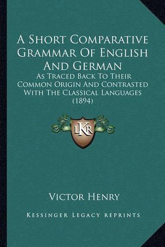 A Short Comparative Grammar of English and German: As Traced Back to Their Common Origin and Contrasted with the Classical Languages (1894)