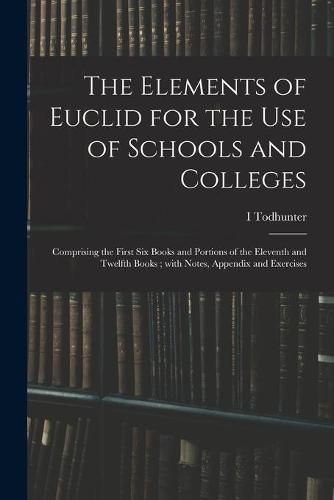 Cover image for The Elements of Euclid for the Use of Schools and Colleges; Comprising the First Six Books and Portions of the Eleventh and Twelfth Books; With Notes, Appendix and Exercises