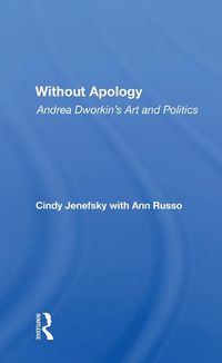 Cover image for Without Apology: Andrea Dworkin's Art And Politics