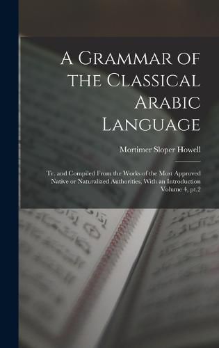 Cover image for A Grammar of the Classical Arabic Language; tr. and Compiled From the Works of the Most Approved Native or Naturalized Authorities, With an Introduction Volume 4, pt.2