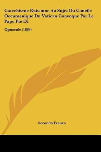 Cover image for Catechisme Raisonne Au Sujet Du Concile Oecumenique Du Vatican Convoque Par Le Pape Pie IX: Opuscule (1869)