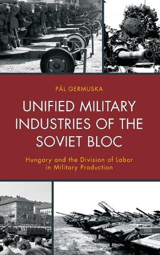 Cover image for Unified Military Industries of the Soviet Bloc: Hungary and the Division of Labor in Military Production