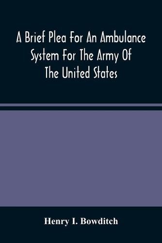 Cover image for A Brief Plea For An Ambulance System For The Army Of The United States, As Drawn From The Extra Sufferings Of The Late Lieut. Bowditch And A Wounded Comrade