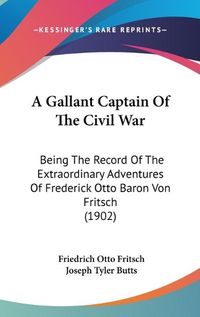 Cover image for A Gallant Captain of the Civil War: Being the Record of the Extraordinary Adventures of Frederick Otto Baron Von Fritsch (1902)